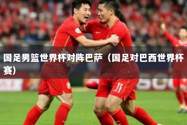 国足男篮世界杯对阵巴萨（国足对巴西世界杯赛）