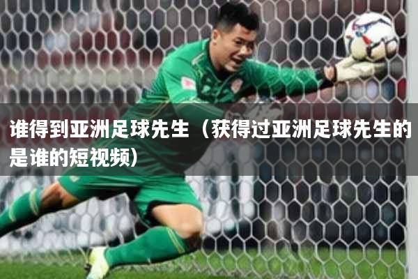 谁得到亚洲足球先生（获得过亚洲足球先生的是谁的短视频）