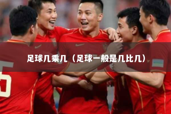 足球几乘几（足球一般是几比几）