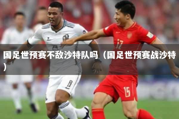 国足世预赛不敌沙特队吗（国足世预赛战沙特）