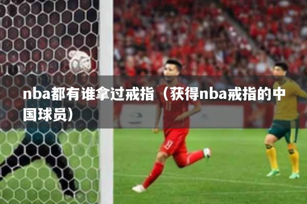 nba都有谁拿过戒指（获得nba戒指的中国球员）
