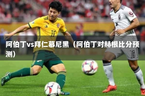 阿伯丁vs拜仁慕尼黑（阿伯丁对赫根比分预测）