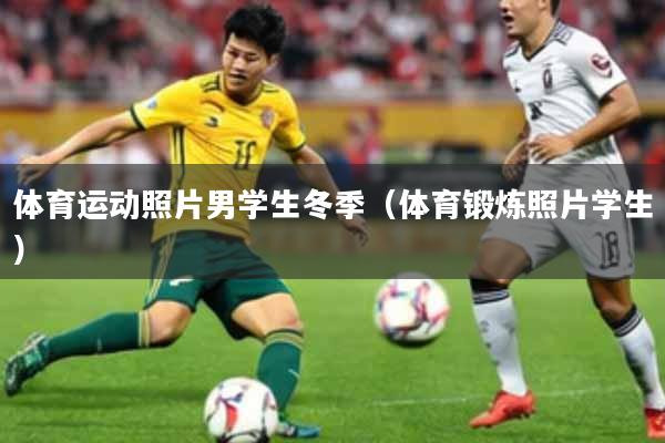 体育运动照片男学生冬季（体育锻炼照片学生）