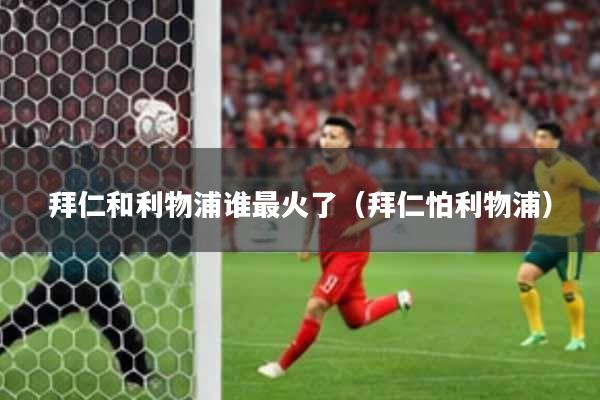 拜仁和利物浦谁最火了（拜仁怕利物浦）
