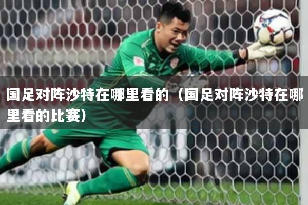 国足对阵沙特在哪里看的（国足对阵沙特在哪里看的比赛）