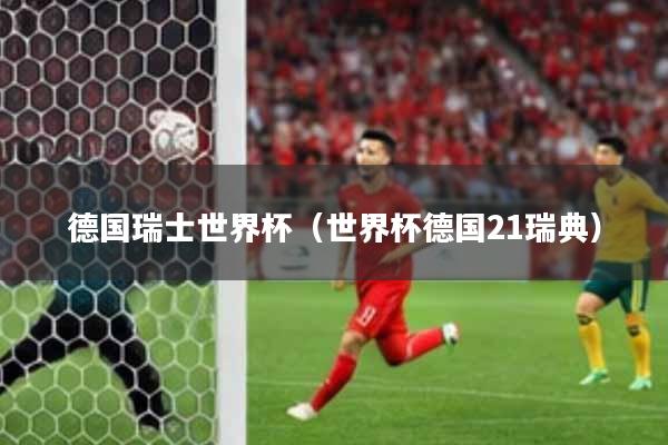 德国瑞士世界杯（世界杯德国21瑞典）