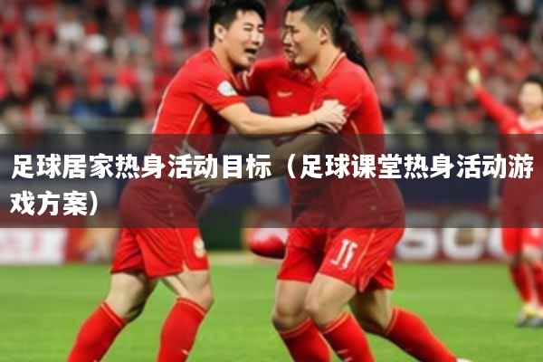 足球居家热身活动目标（足球课堂热身活动游戏方案）