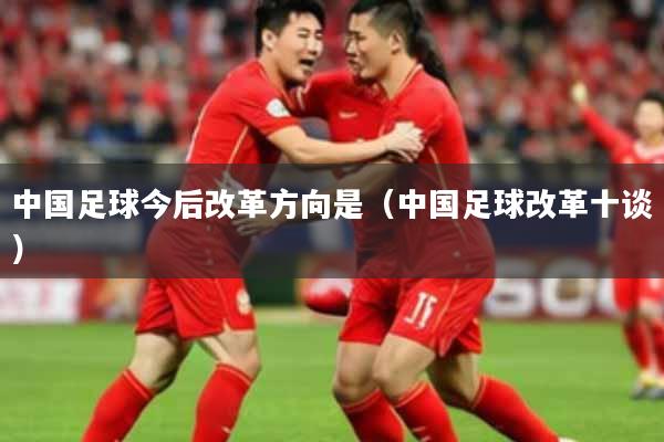 中国足球今后改革方向是（中国足球改革十谈）