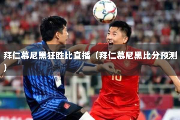 拜仁慕尼黑狂胜比直播（拜仁慕尼黑比分预测）