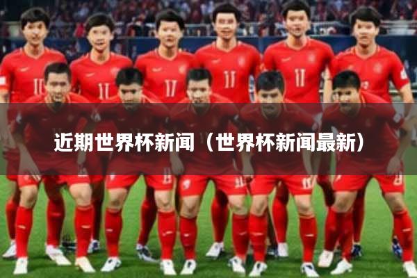 近期世界杯新闻（世界杯新闻最新）