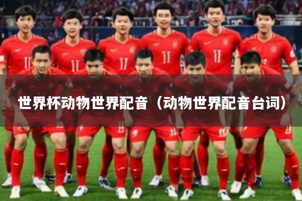 世界杯动物世界配音（动物世界配音台词）