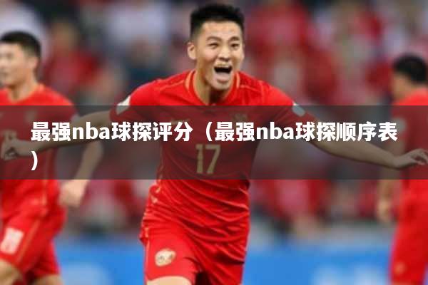 最强nba球探评分（最强nba球探顺序表）